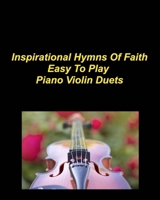 Inspirational Hymns Of Faith Easy To Play Piano Violin Duets: Piano Violin Duets Chords Worship Praise Music Faith Love God B0CP9S6CXQ Book Cover