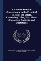 A Concise Poetical Concordance to the Principal Poets of the World, Embracing Titles, First Lines, Characters, Subjects, and Quotations 137694216X Book Cover