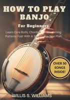 How To Play Banjo For Beginners: Learn Core Rolls, Chords, And Strumming Patterns Fast With A 30-Day Practice Plan B0GHQG4CW1 Book Cover