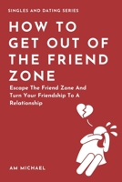 How To Get Out Of The Friend Zone: Escape The Friend Zone And Turn Your Friendship To A Relationship (Singles in Dating Series) B088GMHT3T Book Cover