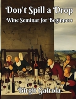 Don't Spill a Drop: Wine Seminar for Beginners B0BKRX6HBV Book Cover
