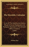 The Heraldic Calendar: A List Of The Nobility And Gentry Whose Arms Are Registered, And Pedigrees Recorded In The Herald's Office In Ireland (1846) 1437162967 Book Cover