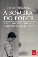 À Sombra do Poder - Os Bastidores da Crise Que Derrubou Dilma Rousseff 8544104940 Book Cover