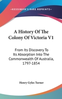 A History Of The Colony Of Victoria V1: From Its Discovery To Its Absorption Into The Commonwealth Of Australia, 1797-1854 0548283710 Book Cover