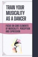 Train Your Musicality As A Dancer: Focus On Core Elements Of Musicality, Perception And Expression: Importance Of Musicality In Dance B09BGKKMV9 Book Cover