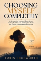 CHOOSING MYSELF COMPLETELY: Understanding Emotional Dependence, Healing Past Wounds, Building Self-Worth, and Finding Freedom Beyond Lost Love B0H6SW2RL7 Book Cover