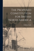 The Proposed Constitution for British North America [microform] 1014299381 Book Cover