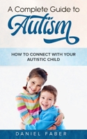 A Complete Guide to Autism: How to Connect with Your Autistic Child 1989655467 Book Cover