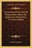 An Account of the Trial of Thomas Muir, Younger of Huntershill, Before the High Court of Justiciary, at Edinburgh. On the 30th and 31st Days of August, 1793, for Seditious Practices 1275562108 Book Cover