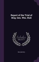 Report of the Trial of Brig. General William Hull: Commanding the North-Western Army of the United States; By a Court Material Held at Albany on Monday, 3D January, 1814 and Succeeding Days (Classic R 1275655394 Book Cover