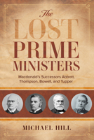 The Lost Prime Ministers: Macdonald's Successors Abbott, Thompson, Bowell, and Tupper 1459749324 Book Cover