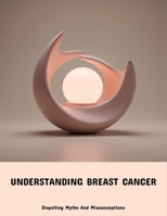 Understanding Breast Cancer: Dispelling Myths And Misconceptions B0FPP976VC Book Cover