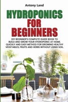 HYDROPONICS FOR BEGINNERS: DIY Beginner’s Complete Guide Book to Build anGrow Your Hydroponic at Home. Quickly and Easy Method for Growing Healthy Vegetables, Fruits and Herbs Without Using Soil. B086Y5MN3T Book Cover