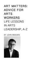 Art Matters: Life Lessons in Arts Leadership, A-Z 1500525537 Book Cover