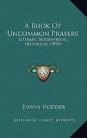 A Book of Uncommon Prayers, Literary, Biographical, Historical 1021709174 Book Cover