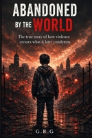 Abandoned by the World: The true story of how violence creates what it later condemns B0H1J6Y4BT Book Cover