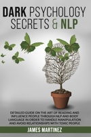Dark Psychology Secrets & Nlp: Detailed Guide on the Art of Reading and Influence People Through Nlp and Body Language in Order to Handle Manipulation and Avoid Relationships with Toxic People. B086Y5KG9Y Book Cover
