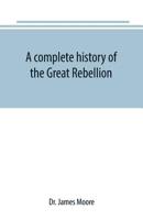 A Complete History Of The Great Rebellion: Or, The Civil War In The United States, 1861-1865. Comprising A Full And Impartial Account Of The Various Battles, Bombardments, Skirmishes, Etc., Which Took 9389169402 Book Cover