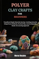 POLYMER CLAY CRAFTS FOR BEGINNERS: Transform Simple Materials Into Eye-Catching Artworks Using Proven Methods, Practical Tips, And An Enjoyable Hands-On Learning Approach B0FNNNW6V4 Book Cover