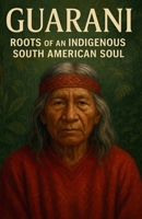 Guarani Roots of an Indigenous South American Soul: Guarani cultural heritage sacred stories family customs and the survival of identity in a changing world B0GLGFFNSN Book Cover