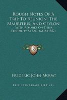 Rough Notes of a Trip to Reunion, the Mauritius and Ceylon: With Remarks on the Eligibility as Sanitaria for Indian Invalids 1241161070 Book Cover