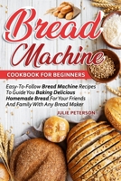 Bread Machine Cookbook For Beginners: Easy-To-Follow Bread Machine Recipes To Guide You Baking Delicious Homemade Bread For Your Friends And Family With Any Bread Maker null Book Cover