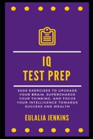 IQ Test Prep: 5000 Exercises to Upgrade your Brain, Supercharge your Thinking, and Focus your Intelligence towards Success and Wealth B0914LKRM7 Book Cover