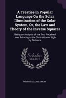 A Treatise in Popular Language On the Solar Illumination of the Solar System, Or, the Law and Theory of the Inverse Squares: Being an Analysis of the ... to the Diminution of Light by Distance ... 1341203514 Book Cover