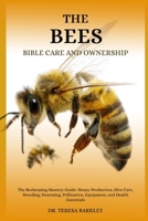 THE BEE’S BIBLE CARE AND OWNERSHIP: The Beekeeping Mastery Guide: Honey Production, Hive Care, Breeding, Swarming, Pollination, Equipment, and Health Essentials B0FB9P26NR Book Cover