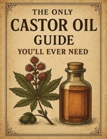 The Only Castor Oil Guide You’ll Ever Need: Transform Your Health and Beauty With 120+ Powerful Ancient Recipes and Remedies for Hair Growth, Ageless Beauty, Radiant Health, and Overall Wellbeing B0D8DX82GK Book Cover