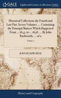 Historical Collections the Fourth and Last Part. In two Volumes. ... Containing the Principal Matters Which Happened From ... 1645, to ... 1648. ... By John Rushworth, ... of 2; Volume 2 1170794831 Book Cover