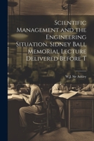 Scientific Management and the Engineering Situation. Sidney Ball Memorial Lecture Delivered Before T 1022127403 Book Cover