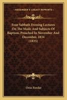 Four Sabbath Evening Lectures on the Mode and Subjects of Baptisms, Preached in November and December, 1834, Before the Church and Congre Gation to Which the Author Ministers 1165414694 Book Cover