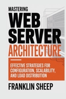 Mastering Web Server Architecture: Effective Strategies for Configuration, Scalability, and Load Distribution B0GN8JV2TQ Book Cover