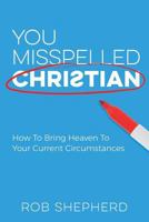 You Misspelled Christian: How to Bring Heaven to Your Current Circumstances 1946453390 Book Cover