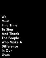 We Must Find Time To Stop And Thank The People Who Make A Difference In Our Lives: 108 Page College Ruled Notebook 8x10 1797830384 Book Cover