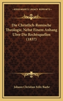 Die Christlich-Romische Theologie, Nebst Einem Anhang Uber Die Rechtsquellen (1837) 1160077703 Book Cover