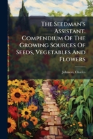 The Seedman's Assistant. Compendium of the Growing Sources of Seeds, Vegetables and Flowers 1245820168 Book Cover