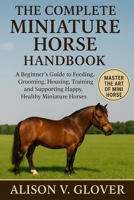 THE COMPLETE MINIATURE HORSE HANDBOOK: A Beginner’s Guide to Feeding, Grooming, Housing, Training, and Supporting Happy, Healthy Miniature Horses B0FYCH2QC1 Book Cover