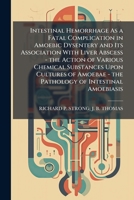 Intestinal Hemorrhage As a Fatal Complication in Amoebic Dysentery and Its Association With Liver Abscess - the Action of Various Chemical Substances ... - the Pathology of Intestinal Amoebiasis 1023812096 Book Cover