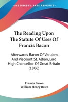 The learned reading of Sir Francis Bacon ... upon the Statute of uses, being his double reading to the Honourable Society of Grayes Inne. Published for the common good 1014642566 Book Cover