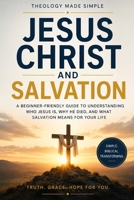 Theology Made Simple: Jesus Christ and Salvation: A Beginner-Friendly Guide to Understanding Who Jesus Is, Why He Died, and What Salvation Means for Your Life. B0GZZ53C1L Book Cover