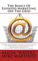 The Basics of Elevated Marketing Off the Grid: A Mini Handbook Introductory Guide to Basic Non-Linear Conscious Marketing Concepts to Elevate Your Income & Impact 1502368129 Book Cover