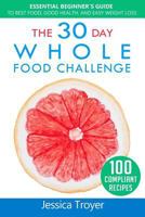 The 30 Day Whole Food Challenge: Essential Beginner`s Guide to Best Food, Good Health, and Easy Weight Loss; With 100 Approved, Simple and Delicious Whole Foods Recipes 1979768048 Book Cover