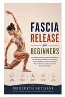 Fascia Release for Beginners: A Complete Guide to Understanding Fascia, Self-Myofascial Release, Foam Rolling, Improved Mobility, Better Flexibility, Muscle Recovery, and Long-Term Movement Health B0H7QHDK4L Book Cover