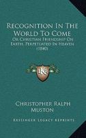 Recognition In The World To Come: Or Christian Friendship On Earth, Perpetuated In Heaven 1165492903 Book Cover