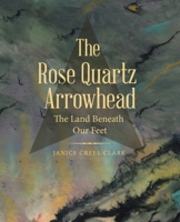 The Rose Quartz Arrowhead: The Land Beneath Our Feet 166573227X Book Cover