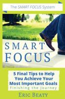 Smart Focus: 5 Final Tips to Help You Achieve Your Most Important Goals: Finishing the Journey 1984189123 Book Cover