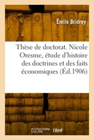 Thèse de doctorat. Nicole Oresme, étude d'histoire des doctrines et des faits économiques 2329901348 Book Cover