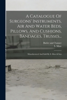 A Catalogue Of Surgeons' Instruments, Air And Water Beds, Pillows, And Cushions, Bandages, Trusses...: Manufactured And Sold By S. Maw & Son 1019293721 Book Cover